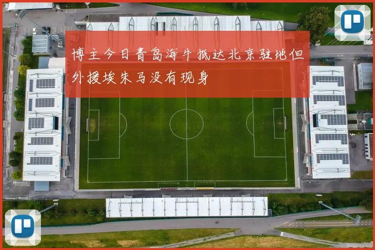 博主今日青岛海牛抵达北京驻地但外援埃朱马没有现身
