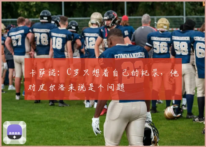 卡萨诺：C罗只想着自己的纪录，他对皮尔洛来说是个问题