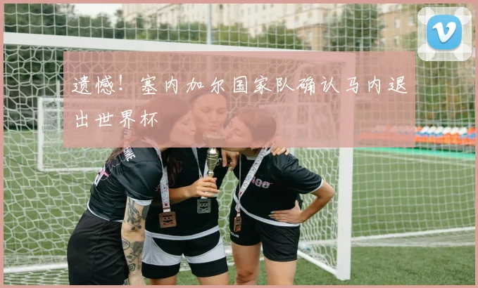 遗憾！塞内加尔国家队确认马内退出世界杯