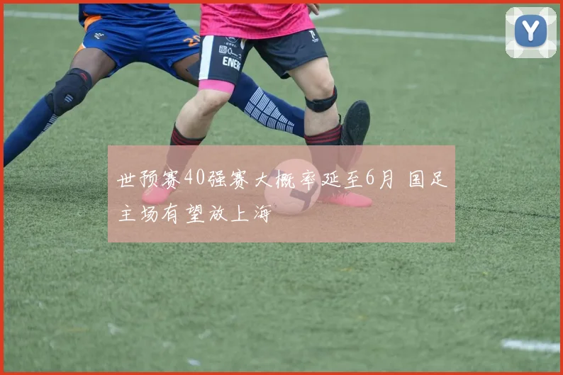 世预赛40强赛大概率延至6月 国足主场有望放上海