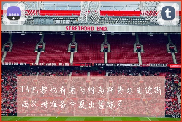 TA巴黎也有意马特乌斯费尔南德斯西汉姆准备今夏出售球员