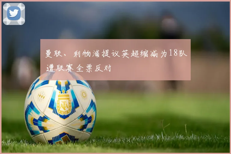 曼联、利物浦提议英超缩减为18队 遭联赛全票反对