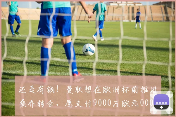 还是有钱！曼联想在欧洲杯前推进桑乔转会，愿支付9000万欧元0000644