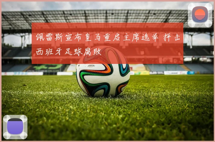 佩雷斯宣布皇马重启主席选举 抨击西班牙足球腐败