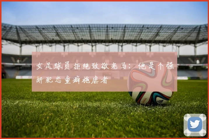 女足球员拒绝致敬老马：他是个强奸犯恋童癖施虐者
