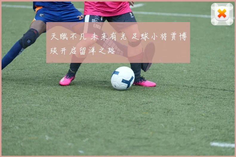 天赋不凡 未来有光 足球小将贾博琰开启留洋之路