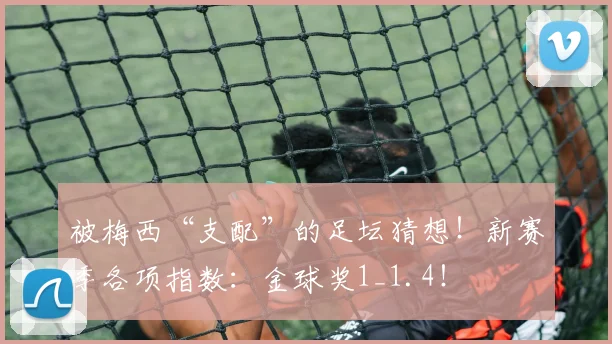 被梅西“支配”的足坛猜想！新赛季各项指数：金球奖1_1.4！