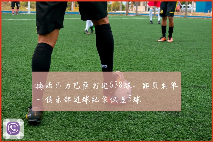 梅西已为巴萨打进638球，距贝利单一俱乐部进球纪录仅差5球