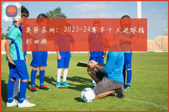 奥萨苏纳：2023-24赛季十大进球精彩回顾