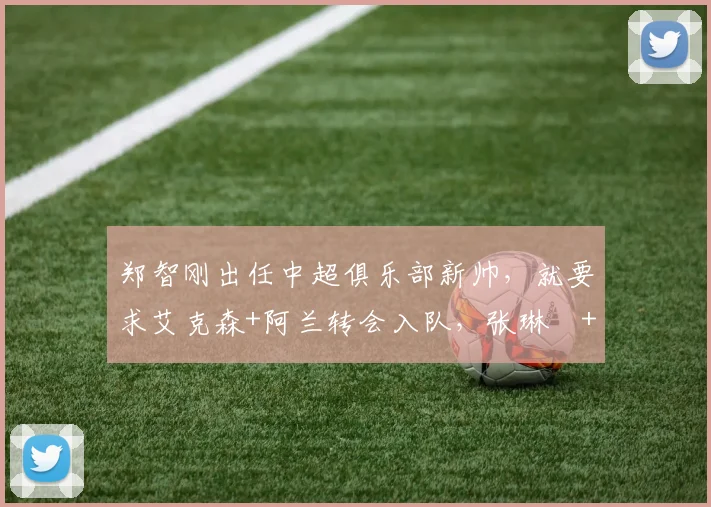 郑智刚出任中超俱乐部新帅，就要求艾克森+阿兰转会入队，张琳芃+韦世豪一分钱不要自荐加盟