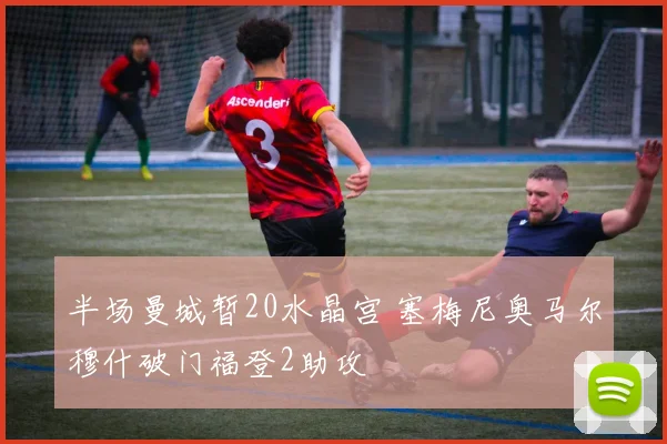 半场曼城暂20水晶宫 塞梅尼奥马尔穆什破门福登2助攻