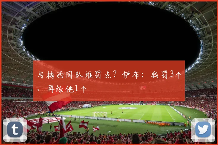 与梅西同队谁罚点？伊布：我罚3个，再给他1个