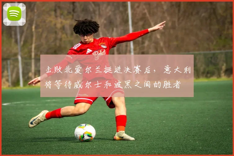 击败北爱尔兰挺进决赛后，意大利将等待威尔士和波黑之间的胜者