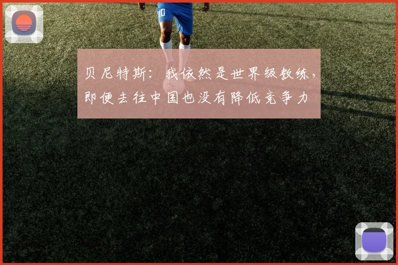 贝尼特斯：我依然是世界级教练，即便去往中国也没有降低竞争力