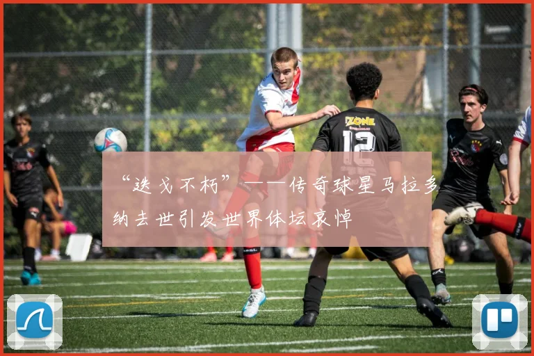 “迭戈不朽”——传奇球星马拉多纳去世引发世界体坛哀悼
