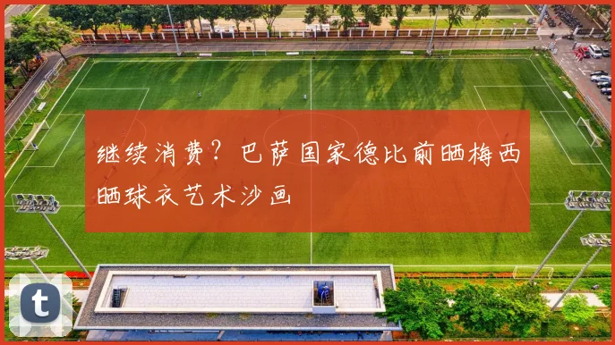 继续消费？巴萨国家德比前晒梅西晒球衣艺术沙画