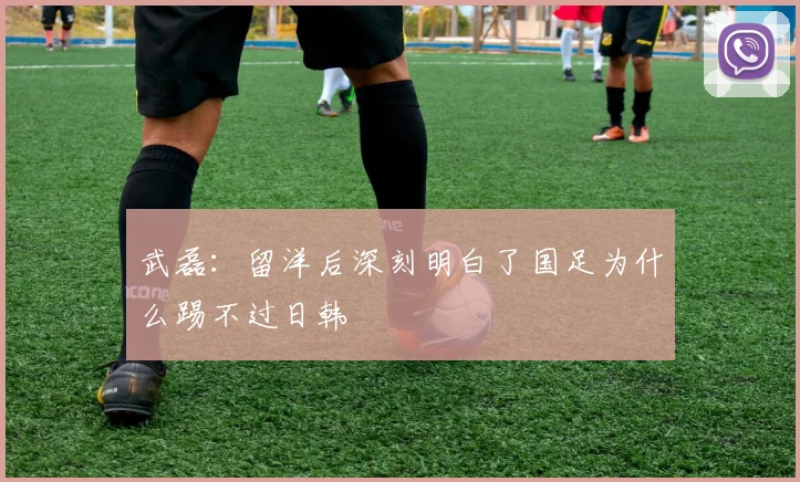 武磊：留洋后深刻明白了国足为什么踢不过日韩