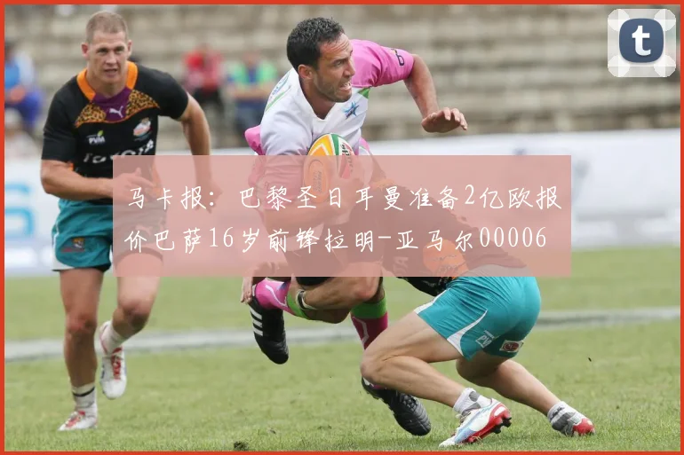 马卡报：巴黎圣日耳曼准备2亿欧报价巴萨16岁前锋拉明-亚马尔0000644