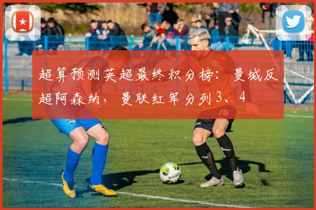 超算预测英超最终积分榜：曼城反超阿森纳，曼联红军分列3、4