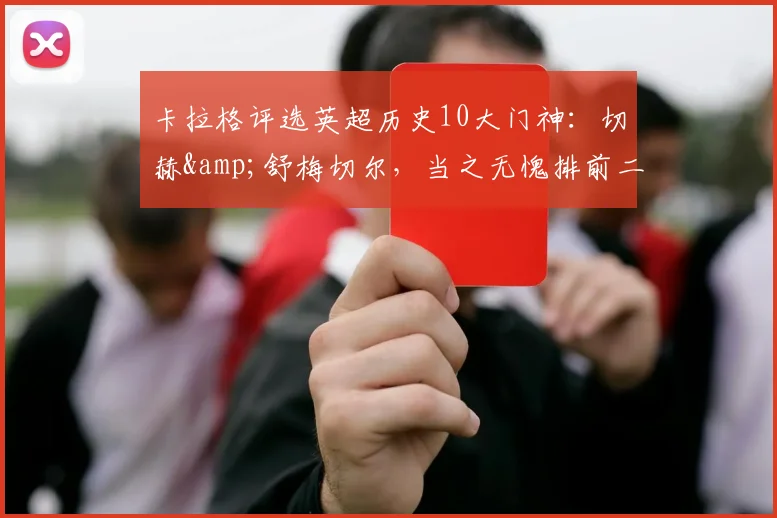 卡拉格评选英超历史10大门神：切赫&舒梅切尔，当之无愧排前二