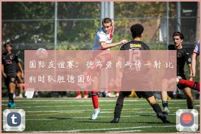 国际友谊赛：德布劳内两传一射 比利时队胜德国队
