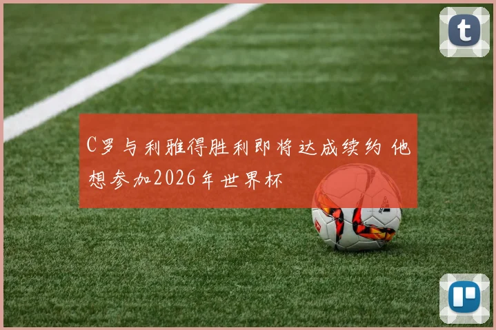 C罗与利雅得胜利即将达成续约 他想参加2026年世界杯