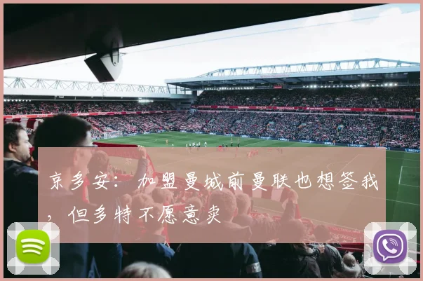 京多安：加盟曼城前曼联也想签我，但多特不愿意卖