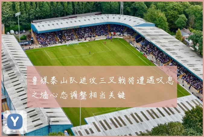 鲁媒泰山队进攻三叉戟将遭遇叹息之墙心态调整相当关键
