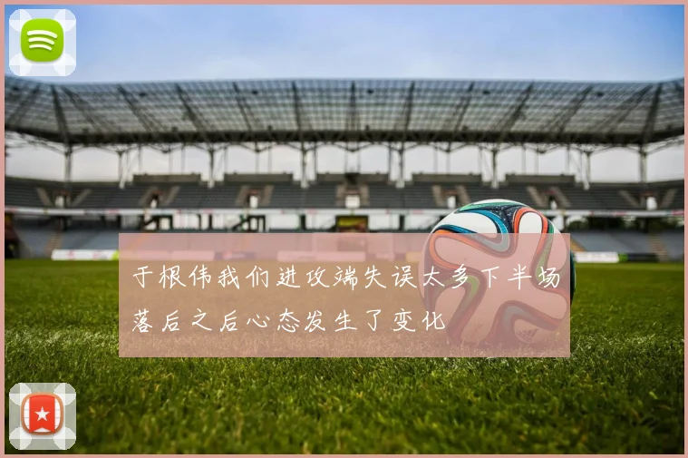 于根伟我们进攻端失误太多下半场落后之后心态发生了变化
