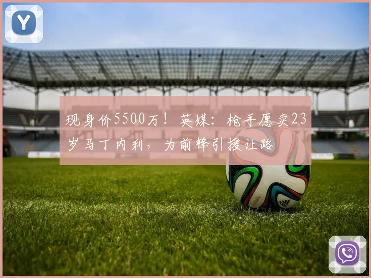 现身价5500万！英媒：枪手愿卖23岁马丁内利，为前锋引援让路